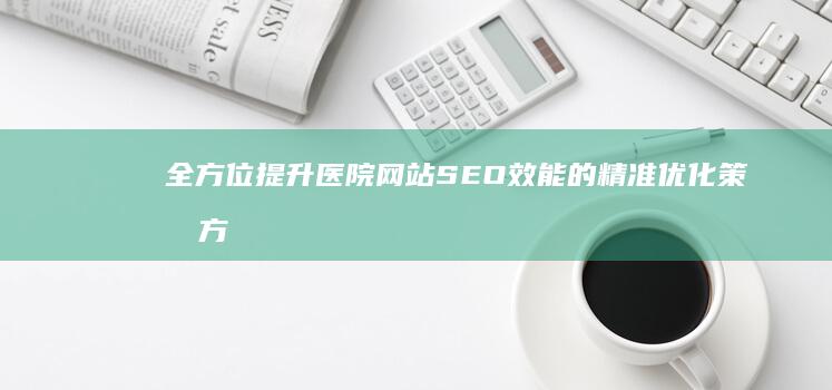 全方位提升医院网站SEO效能的精准优化策划方案