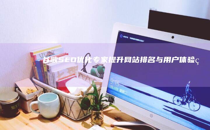 谷歌SEO优化专家：提升网站排名与用户体验的艺术